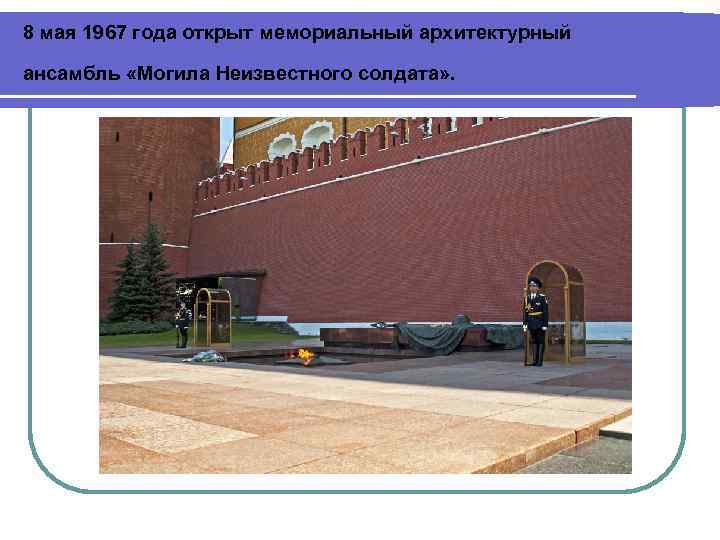 8 мая 1967 года открыт мемориальный архитектурный ансамбль «Могила Неизвестного солдата» . 