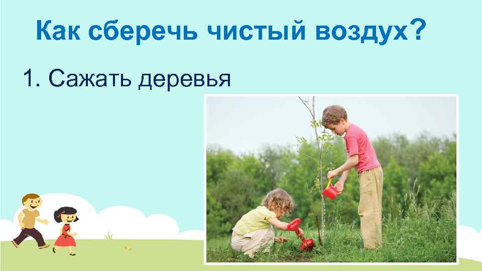 Как сберечь чистый воздух? 1. Сажать деревья 