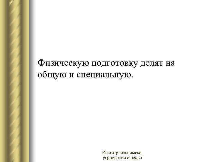 Физическую подготовку делят на общую и специальную. Институт экономики, управления и права 