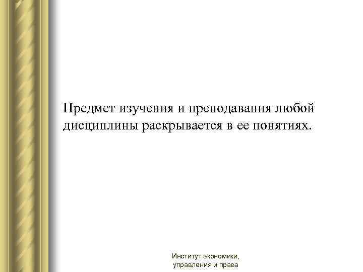 Предмет изучения и преподавания любой дисциплины раскрывается в ее понятиях. Институт экономики, управления и