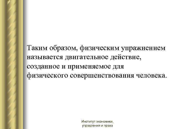 Таким образом, физическим упражнением называется двигательное действие, созданное и применяемое для физического совершенствования человека.