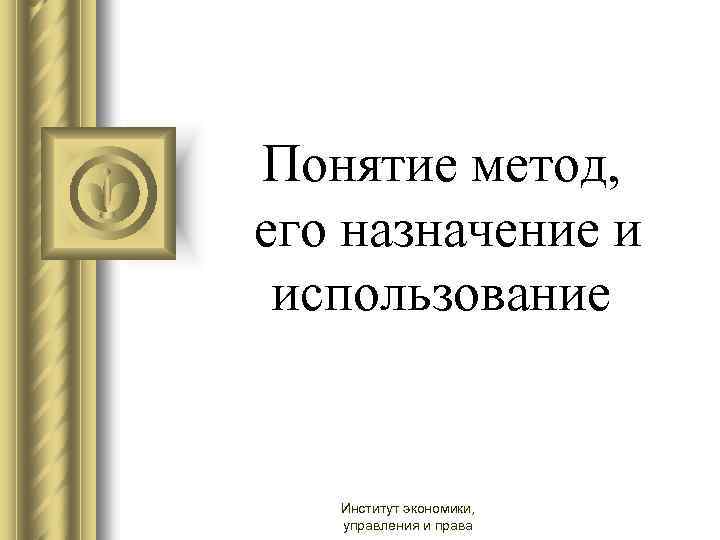 Понятие метод, его назначение и использование Институт экономики, управления и права 