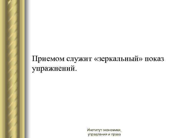 Приемом служит «зеркальный» показ упражнений. Институт экономики, управления и права 