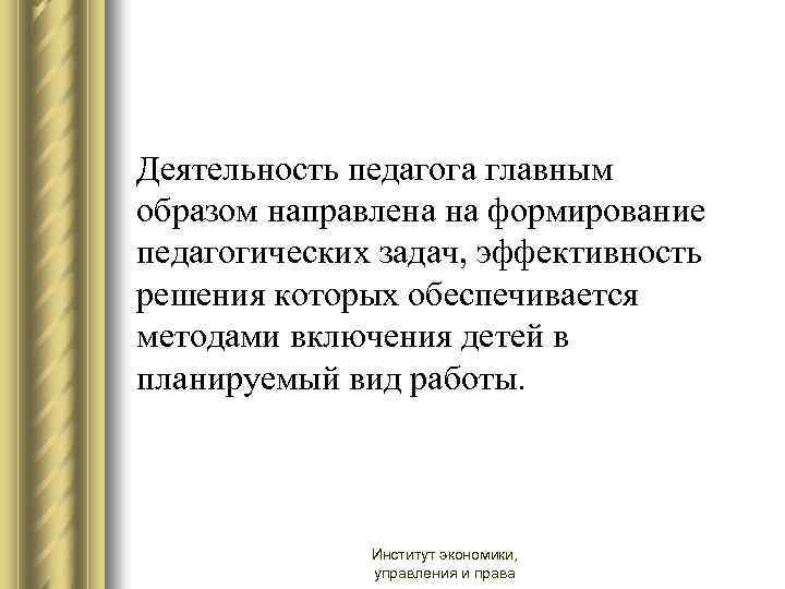 Деятельность педагога главным образом направлена на формирование педагогических задач, эффективность решения которых обеспечивается методами