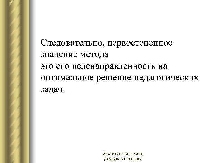 Следовательно, первостепенное значение метода – это его целенаправленность на оптимальное решение педагогических задач. Институт