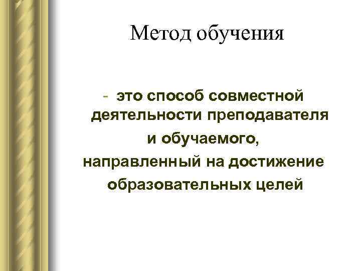 Метод обучения - это способ совместной деятельности преподавателя и обучаемого, направленный на достижение образовательных