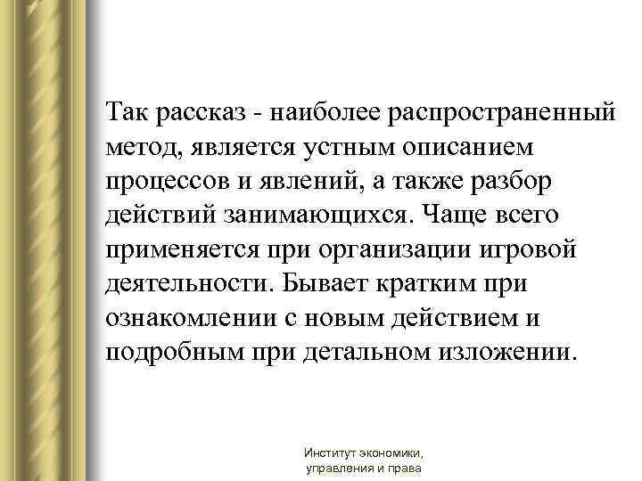 Так рассказ - наиболее распространенный метод, является устным описанием процессов и явлений, а также