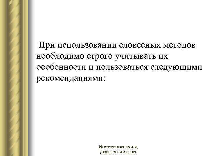 При использовании словесных методов необходимо строго учитывать их особенности и пользоваться следующими рекомендациями: Институт