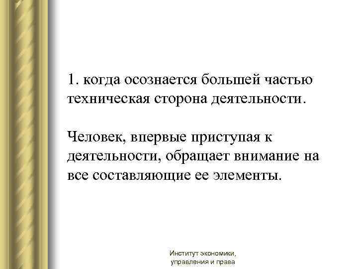 1. когда осознается большей частью техническая сторона деятельности. Человек, впервые приступая к деятельности, обращает