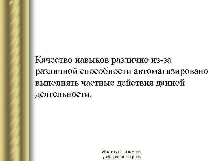 Качество навыков различно из-за различной способности автоматизировано выполнять частные действия данной деятельности. Институт экономики,