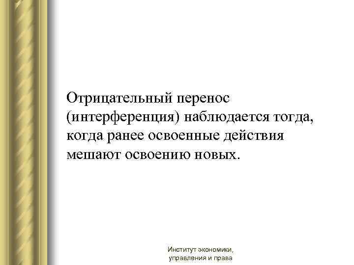 Отрицательный перенос (интерференция) наблюдается тогда, когда ранее освоенные действия мешают освоению новых. Институт экономики,