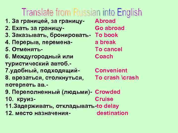 1. За границей, за границу. Abroad 2. Ехать за границу. Go abroad 3. Заказывать,