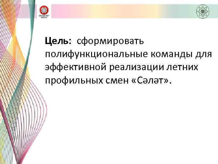 Цель: сформировать полифункциональные команды для эффективной реализации летних профильных смен «Сәләт» . 