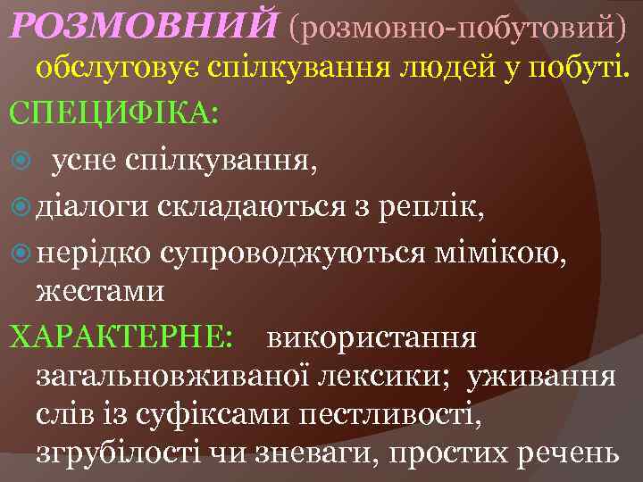 РОЗМОВНИЙ (розмовно-побутовий) обслуговує спілкування людей у побуті. СПЕЦИФІКА: усне спілкування, діалоги складаються з реплік,