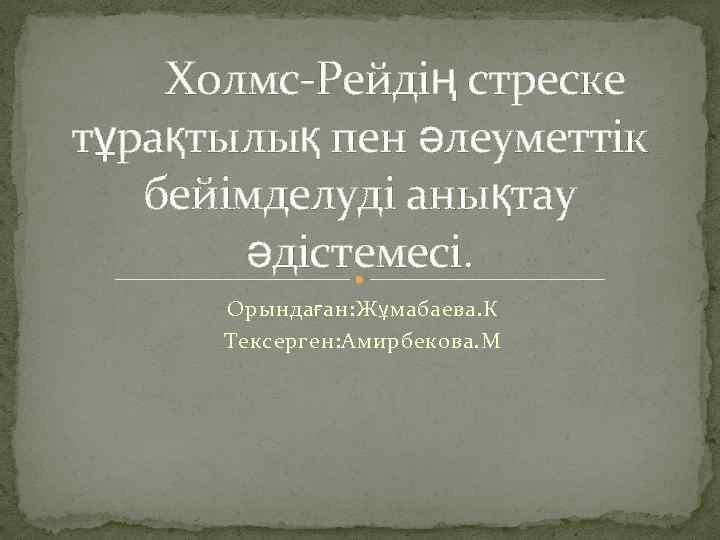 Холмс-Рейдің стреске тұрақтылық пен әлеуметтік бейімделуді анықтау әдістемесі. Орындаған: Жұмабаева. К Тексерген: Амирбекова. М