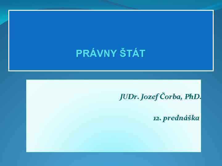 PRÁVNY ŠTÁT JUDr. Jozef Čorba, Ph. D. 12. prednáška 