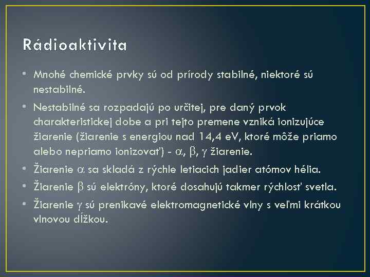 Rádioaktivita • Mnohé chemické prvky sú od prírody stabilné, niektoré sú nestabilné. • Nestabilné