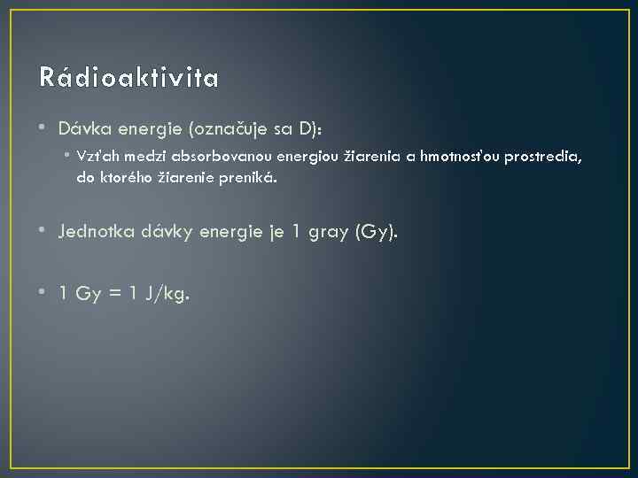 Rádioaktivita • Dávka energie (označuje sa D): • Vzťah medzi absorbovanou energiou žiarenia a