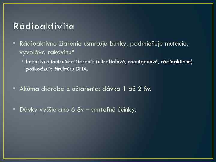 Rádioaktivita • Rádioaktívne žiarenie usmrcuje bunky, podmieňuje mutácie, vyvoláva rakovinu“ • Intenzívne ionizujúce žiarenie