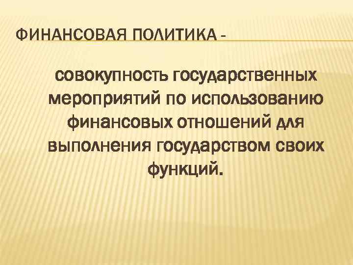 ФИНАНСОВАЯ ПОЛИТИКА - совокупность государственных мероприятий по использованию финансовых отношений для выполнения государством своих