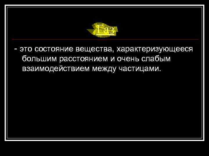 Газ - это состояние вещества, характеризующееся большим расстоянием и очень слабым взаимодействием между частицами.