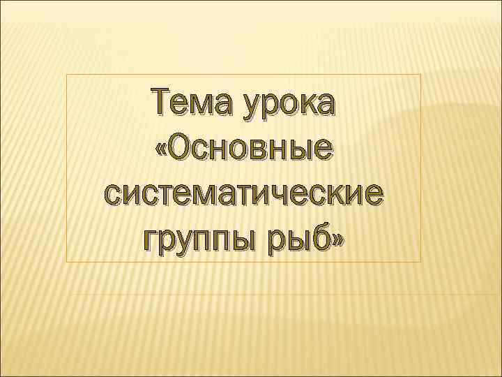 Тема урока «Основные систематические группы рыб» 