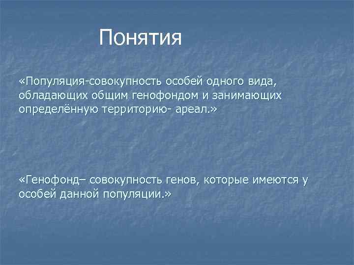 Понятия «Популяция-совокупность особей одного вида, обладающих общим генофондом и занимающих определённую территорию- ареал. »