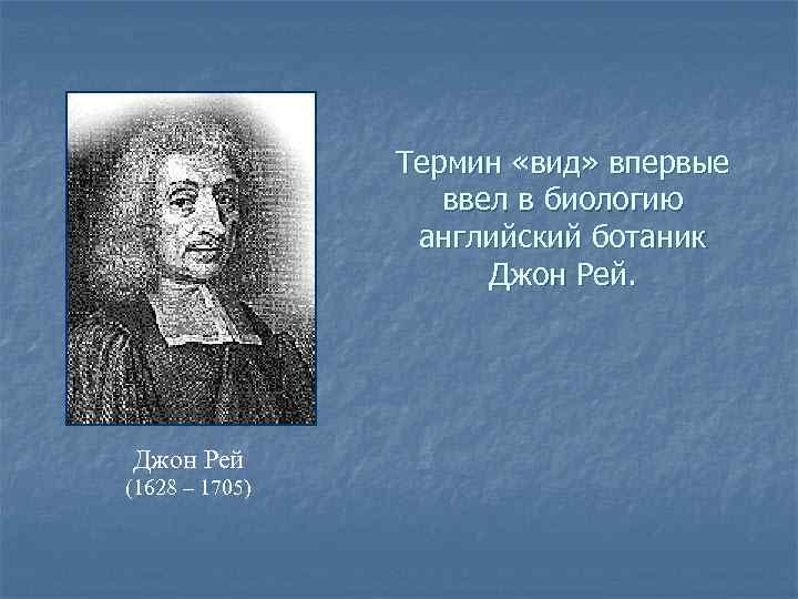 Термин «вид» впервые ввел в биологию английский ботаник Джон Рей (1628 – 1705) 