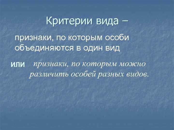 Критерии вида – признаки, по которым особи объединяются в один вид ИЛИ признаки, по