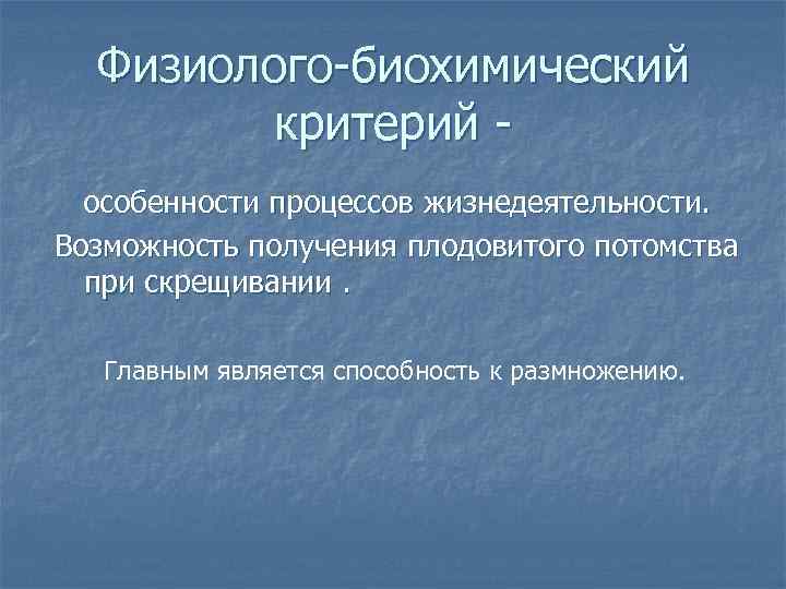 Физиолого-биохимический критерий особенности процессов жизнедеятельности. Возможность получения плодовитого потомства при скрещивании. Главным является способность