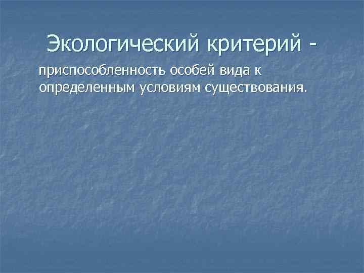 Экологический критерий приспособленность особей вида к определенным условиям существования. 