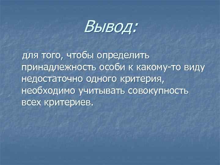 Вывод: для того, чтобы определить принадлежность особи к какому-то виду недостаточно одного критерия, необходимо