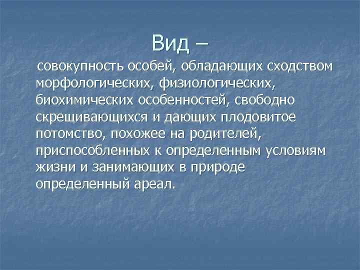 Вид – совокупность особей, обладающих сходством морфологических, физиологических, биохимических особенностей, свободно скрещивающихся и дающих
