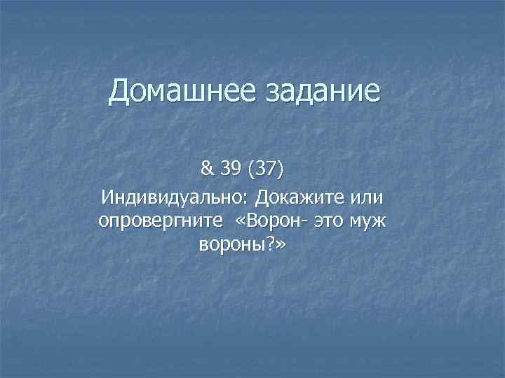 Домашнее задание & 39 (37) Индивидуально: Докажите или опровергните «Ворон- это муж вороны? »