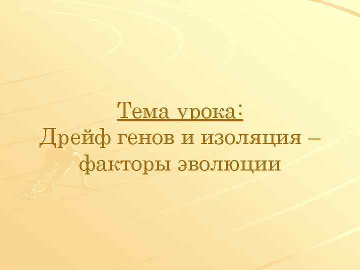 Тема урока: Дрейф генов и изоляция – факторы эволюции 