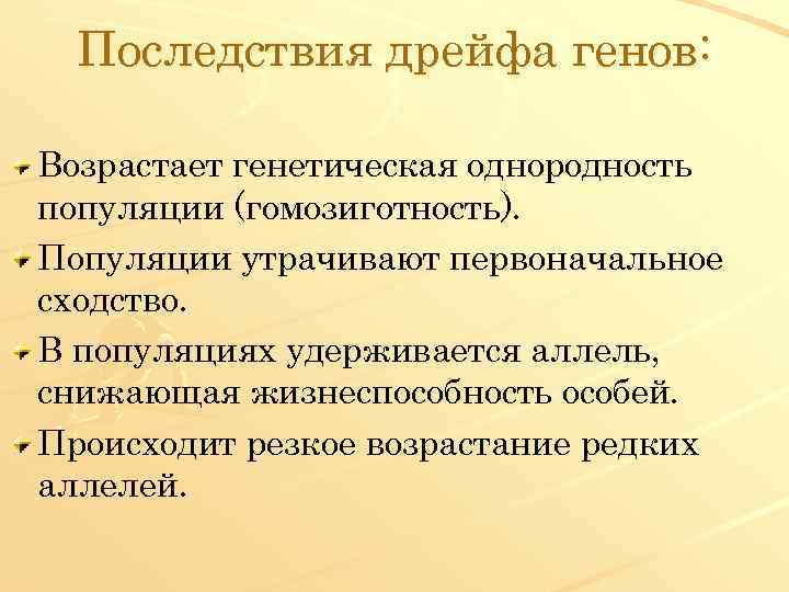 Последствия дрейфа генов: Возрастает генетическая однородность популяции (гомозиготность). Популяции утрачивают первоначальное сходство. В популяциях