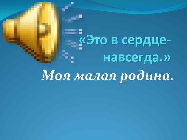  «Это в сердценавсегда. » Моя малая родина. 