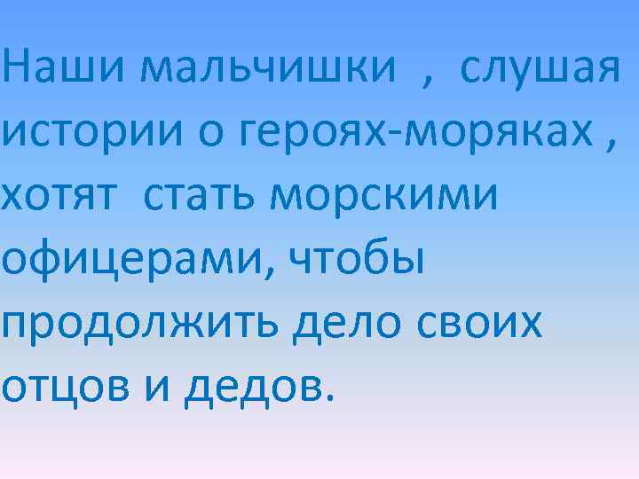 Наши мальчишки , слушая истории о героях-моряках , хотят стать морскими офицерами, чтобы продолжить