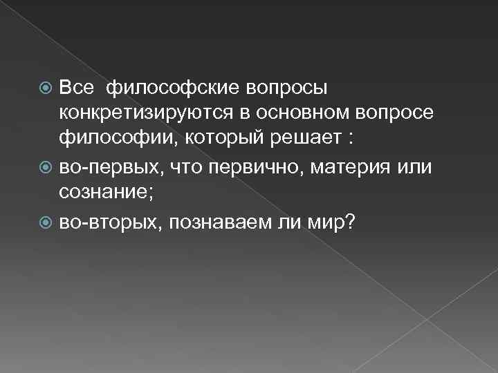 Все философские вопросы конкретизируются в основном вопросе философии, который решает : во-первых, что первично,