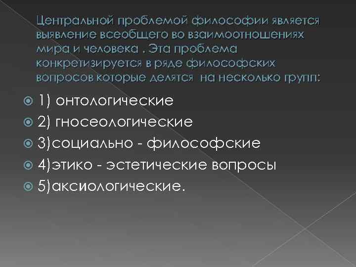 Центральной проблемой философии является выявление всеобщего во взаимоотношениях мира и человека. Эта проблема конкретизируется