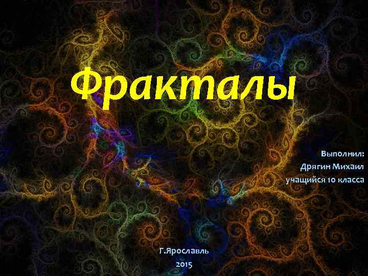 Фракталы Выполнил: Дрягин Михаил учащийся 10 класса Г. Ярославль 2015 