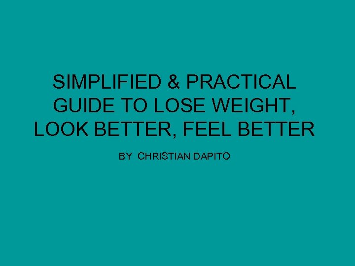 SIMPLIFIED & PRACTICAL GUIDE TO LOSE WEIGHT, LOOK BETTER, FEEL BETTER BY CHRISTIAN DAPITO