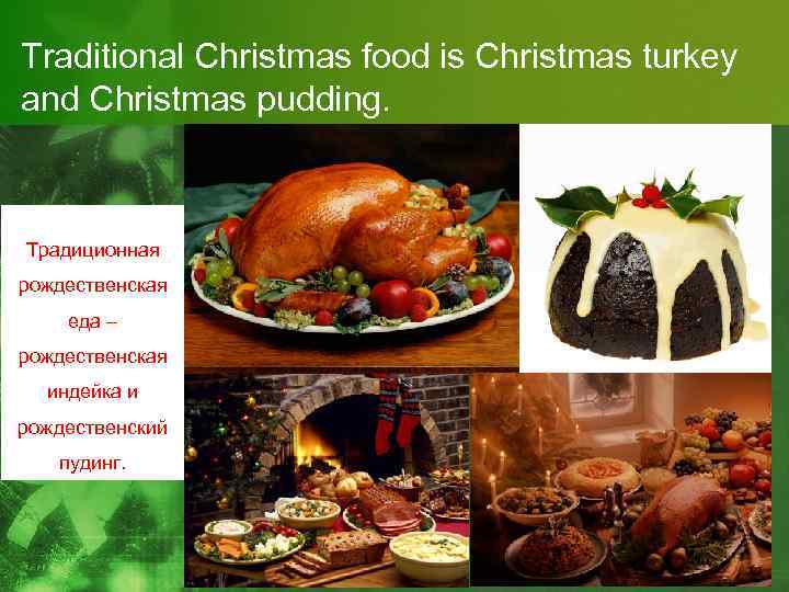 Traditional Christmas food is Christmas turkey and Christmas pudding. Традиционная рождественская еда – рождественская