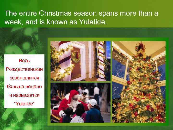 The entire Christmas season spans more than a week, and is known as Yuletide.