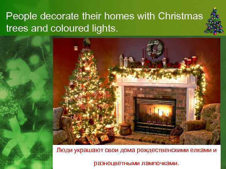 People decorate their homes with Christmas trees and coloured lights. Люди украшают свои дома
