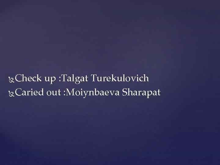 Check up : Talgat Turekulovich Caried out : Moiynbaeva Sharapat 