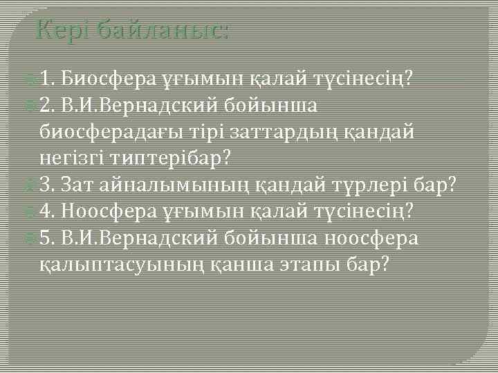Кері байланыс: 1. Биосфера ұғымын қалай түсінесің? 2. В. И. Вернадский бойынша биосферадағы тірі