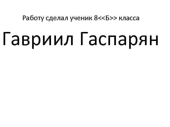 Работу сделал ученик 8<<Б>> класса Гавриил Гаспарян 