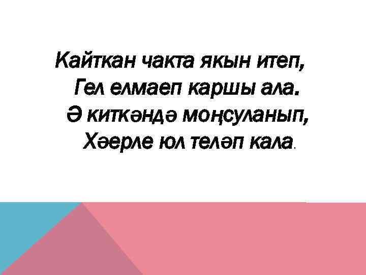 Кайткан чакта якын итеп, Гел елмаеп каршы ала. Ә киткәндә моңсуланып, Хәерле юл теләп