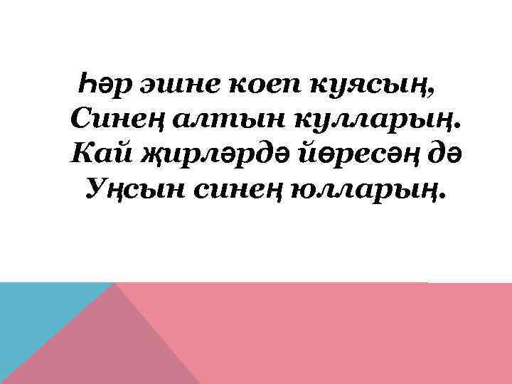 Һәр эшне коеп куясың, Синең алтын кулларың. Кай җирләрдә йөресәң дә Уңсын синең юлларың.